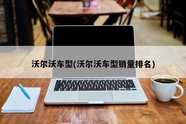 沃尔沃车型(沃尔沃车型销量排名)