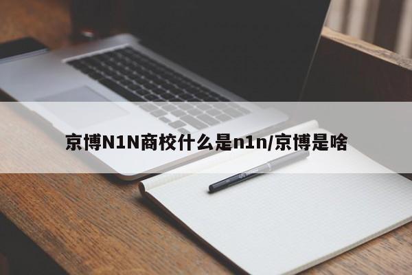 京博N1N商校什么是n1n/京博是啥