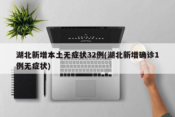 湖北新增本土无症状32例(湖北新增确诊1例无症状)