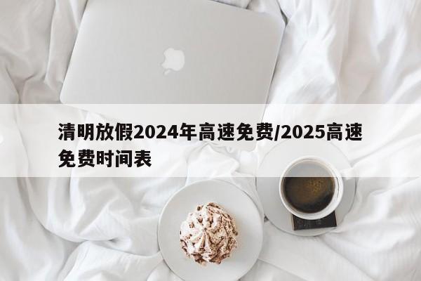 清明放假2024年高速免费/2025高速免费时间表