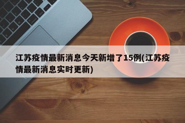 江苏疫情最新消息今天新增了15例(江苏疫情最新消息实时更新)
