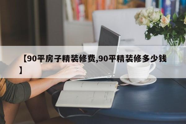 【90平房子精装修费,90平精装修多少钱】
