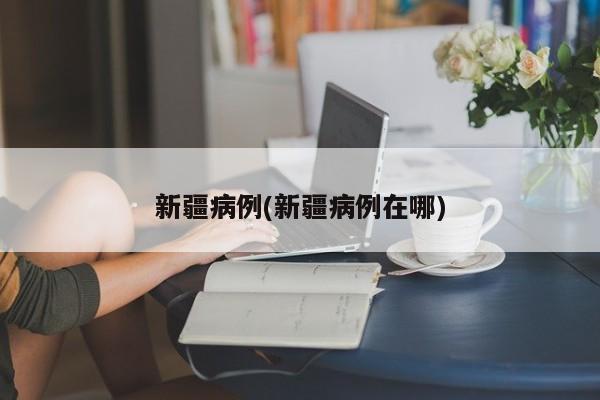 新疆病例(新疆病例在哪)