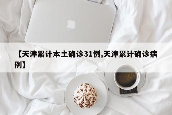 【天津累计本土确诊31例,天津累计确诊病例】