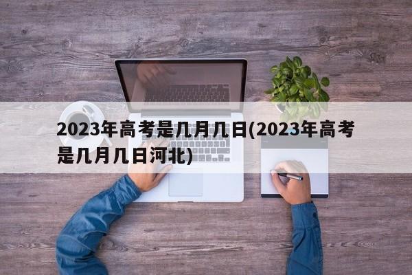 2023年高考是几月几日(2023年高考是几月几日河北)