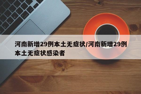 河南新增29例本土无症状/河南新增29例本土无症状感染者