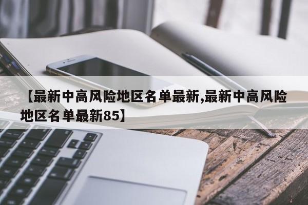 【最新中高风险地区名单最新,最新中高风险地区名单最新85】