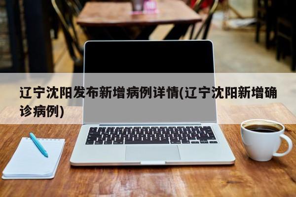 辽宁沈阳发布新增病例详情(辽宁沈阳新增确诊病例)