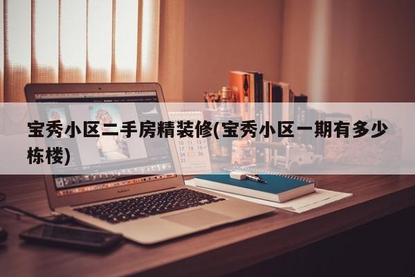宝秀小区二手房精装修(宝秀小区一期有多少栋楼)