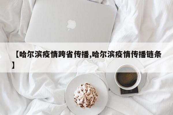 【哈尔滨疫情跨省传播,哈尔滨疫情传播链条】