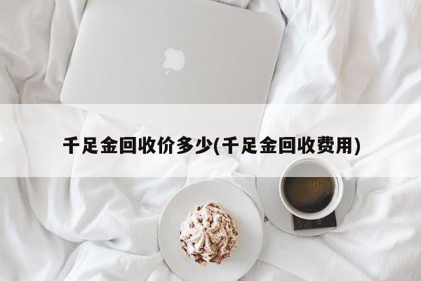 千足金回收价多少(千足金回收费用)