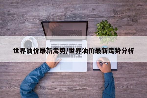 世界油价最新走势/世界油价最新走势分析