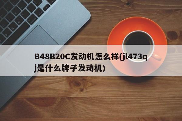 B48B20C发动机怎么样(jl473qj是什么牌子发动机)