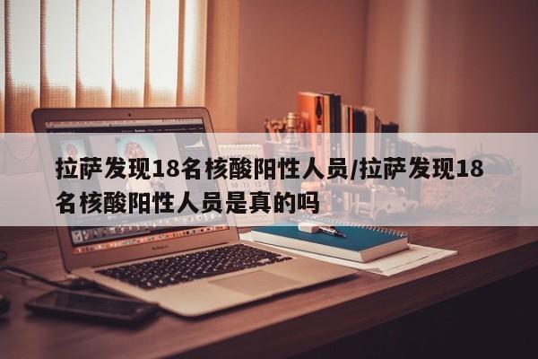 拉萨发现18名核酸阳性人员/拉萨发现18名核酸阳性人员是真的吗