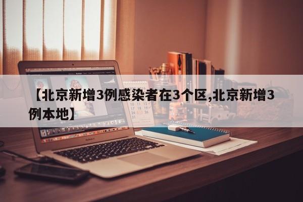 【北京新增3例感染者在3个区,北京新增3例本地】