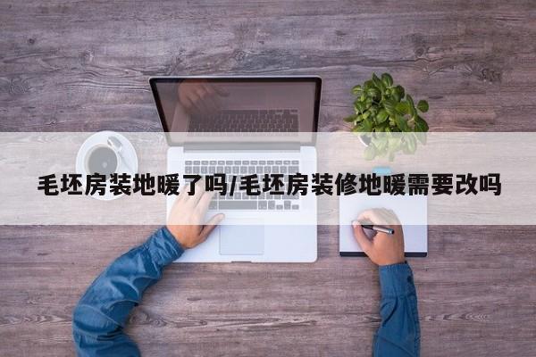毛坯房装地暖了吗/毛坯房装修地暖需要改吗