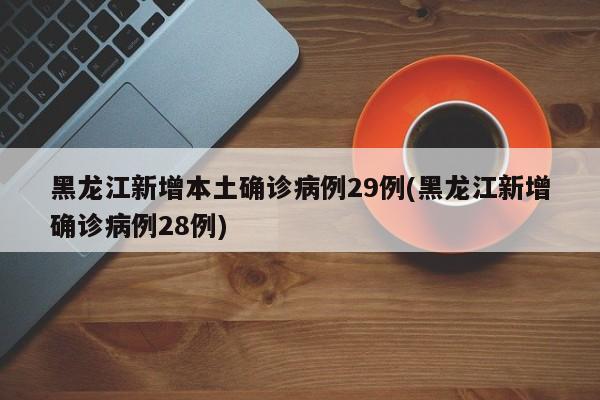 黑龙江新增本土确诊病例29例(黑龙江新增确诊病例28例)