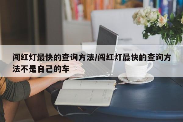 闯红灯最快的查询方法/闯红灯最快的查询方法不是自己的车