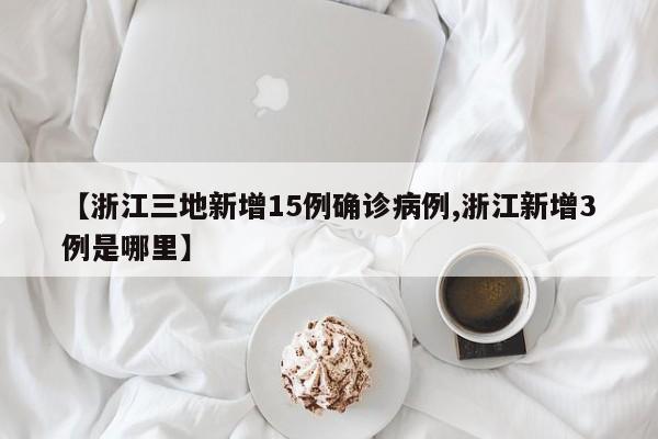 【浙江三地新增15例确诊病例,浙江新增3例是哪里】