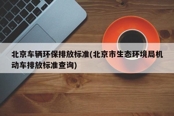 北京车辆环保排放标准(北京市生态环境局机动车排放标准查询)