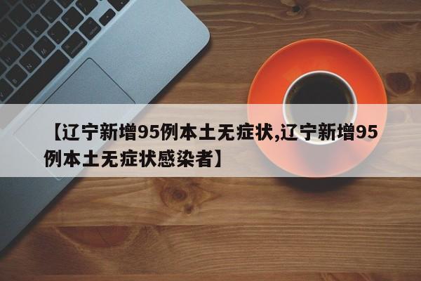 【辽宁新增95例本土无症状,辽宁新增95例本土无症状感染者】