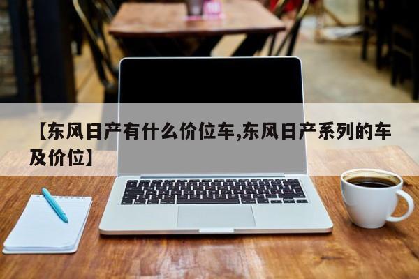 【东风日产有什么价位车,东风日产系列的车及价位】
