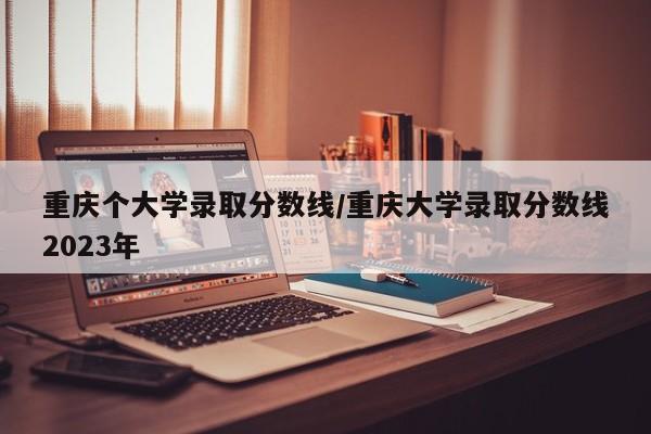 重庆个大学录取分数线/重庆大学录取分数线2023年
