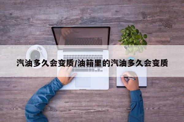 汽油多久会变质/油箱里的汽油多久会变质