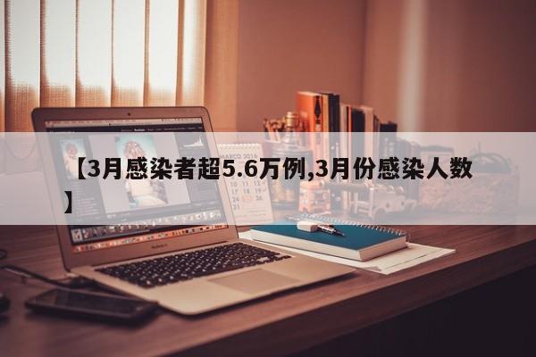 【3月感染者超5.6万例,3月份感染人数】