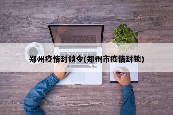 郑州疫情封锁令(郑州市疫情封锁)