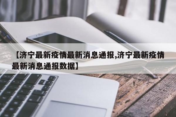 【济宁最新疫情最新消息通报,济宁最新疫情最新消息通报数据】