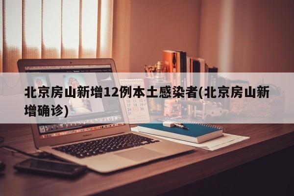 北京房山新增12例本土感染者(北京房山新增确诊)