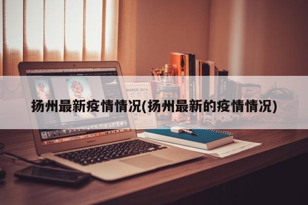 扬州最新疫情情况(扬州最新的疫情情况)