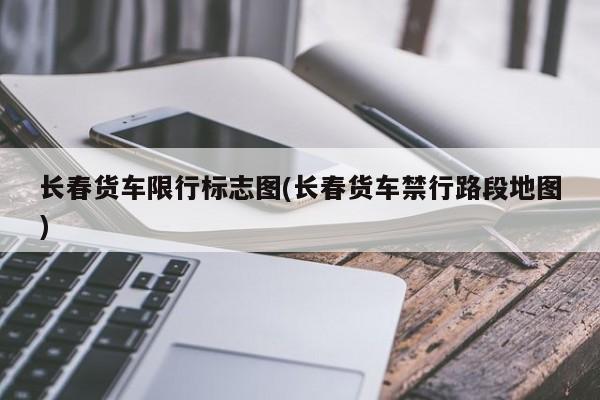 长春货车限行标志图(长春货车禁行路段地图)