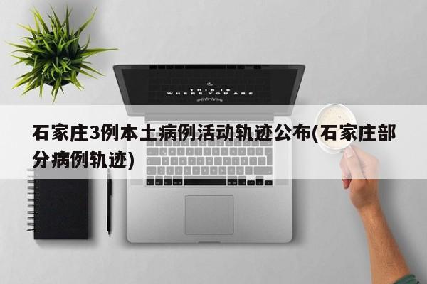 石家庄3例本土病例活动轨迹公布(石家庄部分病例轨迹)