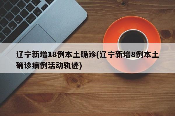 辽宁新增18例本土确诊(辽宁新增8例本土确诊病例活动轨迹)