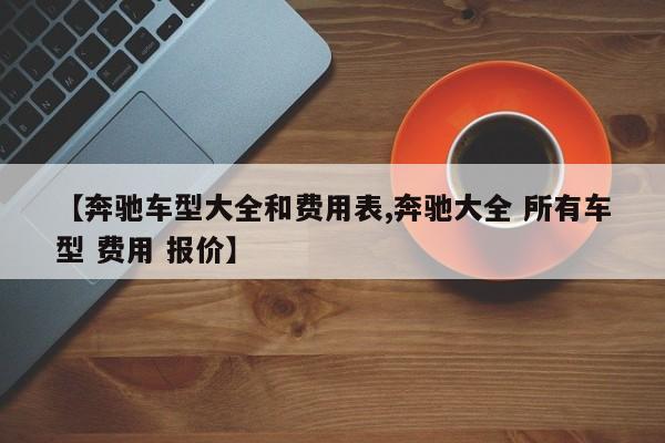 【奔驰车型大全和费用表,奔驰大全 所有车型 费用 报价】
