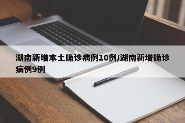 湖南新增本土确诊病例10例/湖南新增确诊病例9例