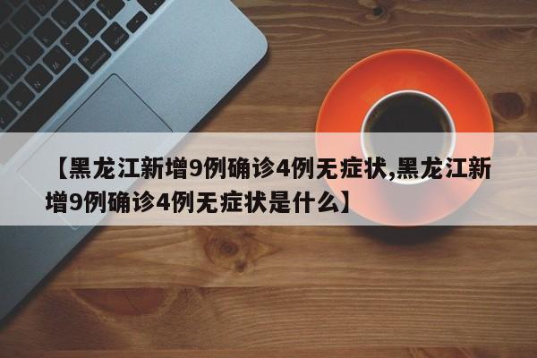 【黑龙江新增9例确诊4例无症状,黑龙江新增9例确诊4例无症状是什么】