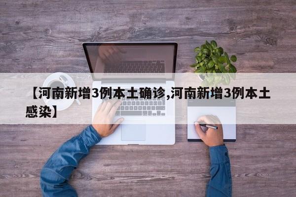 【河南新增3例本土确诊,河南新增3例本土感染】