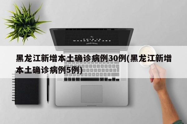 黑龙江新增本土确诊病例30例(黑龙江新增本土确诊病例5例)