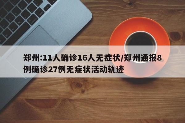 郑州:11人确诊16人无症状/郑州通报8例确诊27例无症状活动轨迹
