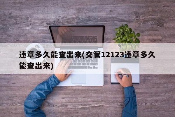 违章多久能查出来(交管12123违章多久能查出来)