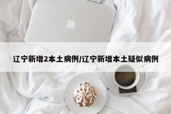 辽宁新增2本土病例/辽宁新增本土疑似病例
