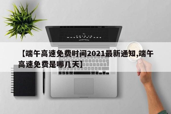 【端午高速免费时间2021最新通知,端午高速免费是哪几天】