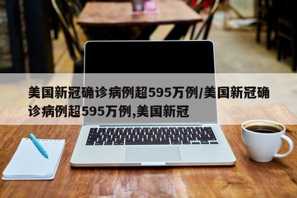 美国新冠确诊病例超595万例/美国新冠确诊病例超595万例,美国新冠