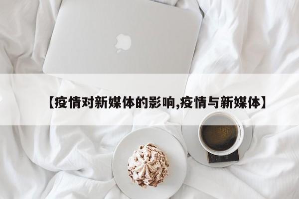 【疫情对新媒体的影响,疫情与新媒体】