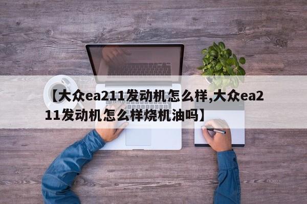 【大众ea211发动机怎么样,大众ea211发动机怎么样烧机油吗】