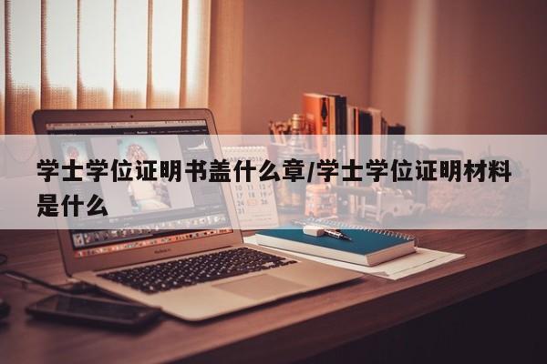 学士学位证明书盖什么章/学士学位证明材料是什么
