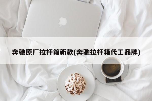 奔驰原厂拉杆箱新款(奔驰拉杆箱代工品牌)